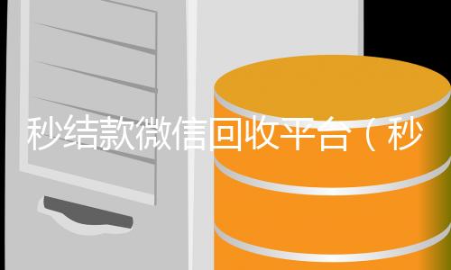 秒结款微信回收平微信账号回收价格表台（秒结款微信回收平台是真的吗）