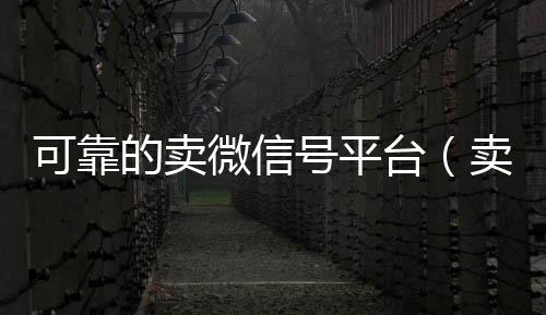 可靠的卖微信号回收微信在线交易平台（卖微信号的平台有哪些）