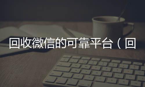 回收微信的可靠微信回收高价秒结平台平台（回收微信的可靠平台）
