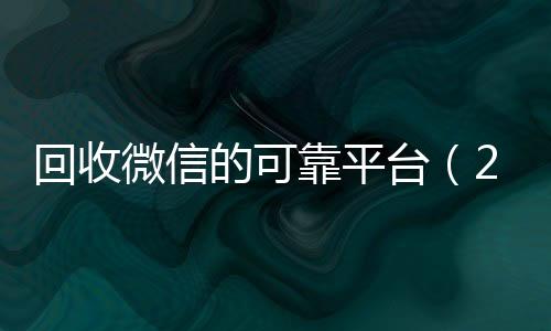 回收微信的可靠平台全网独家有信誉收微信号的公司（2019长期高价回收微信平台）