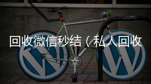 回收微信秒结回收vx号秒结（私人回收联系方式）