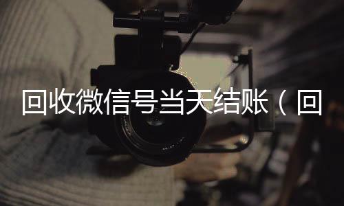 回收微信号当天结高价回收微信300元秒结账（回收微信号当天结账安全吗）
