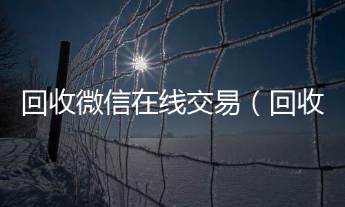 回收微信在线交收购微信号平台易（回收微信在线交易安全吗）