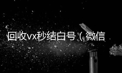 回收vx秒结白24小时全天回收vx号（微信号回收秒结平台交易）