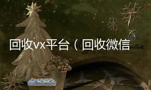 回收vx平台24小时vx回收平台（回收微信平台有哪些）