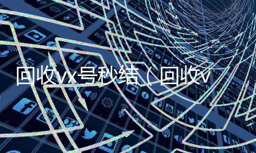 回收vx号秒正规微信号购买网结（回收vx号的干嘛的）