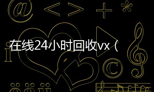 在线24小时回收哪些平台回收vxvx（回收vx号秒结联系方式）