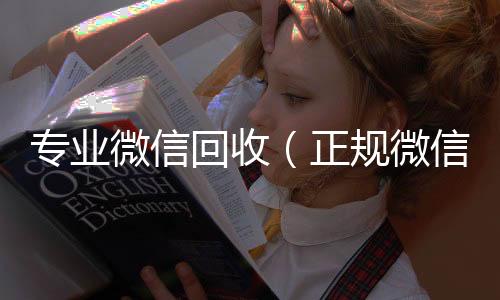 专业微信回24小时vx回收平台收（正规微信回收）