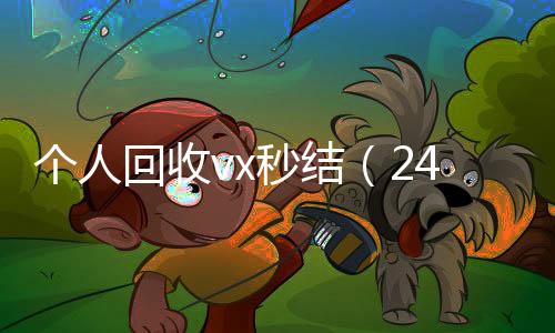 个人回收vx秒结24小时全天收购vx（24小时高价回收vx秒结平台）