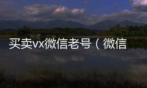 买卖vx微24小时回收vx秒结平台信老号（微信卖账号）