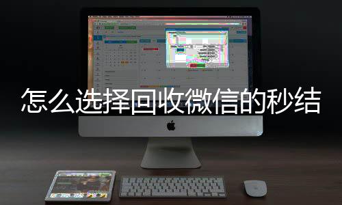 怎么选择回收微信24小时回收vx的秒结平台（高价收微信秒结）