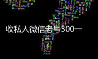  收私人微信老号300一个（收微信号多少钱一个）