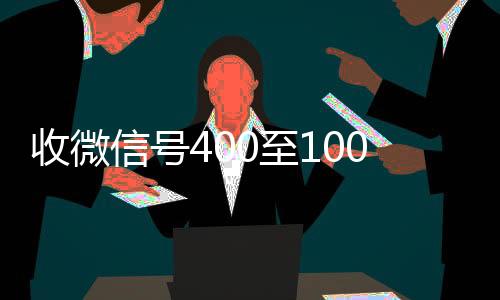 收微信号400至10回收微信00一个（高价回收微信500元秒结）