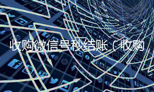 收购微信号秒结账（收微信号收购微信号立马结账的微信联系方式）