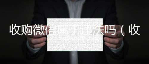 收购微信属于违法可靠的卖微信号平台吗（收购微信属于违法吗怎么处理）