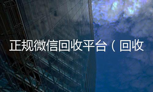 正规微信回收回收vx平台平台（回收微信的平台）