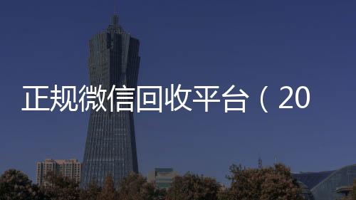 正规微信回收平台24小时收微信靠谱回收（2019长期高价回收微信平台）
