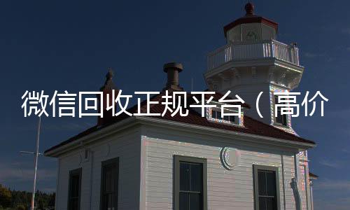 微信回收正规微信回收正规官网平台平台（高价回收微信官网）