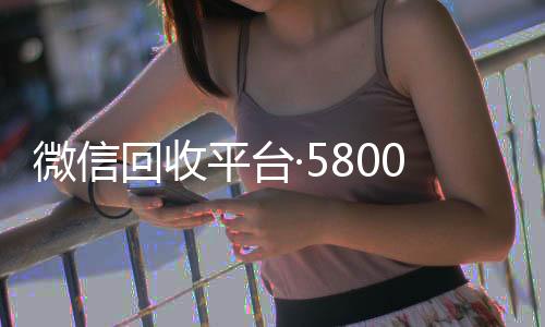 微信回收平台·回收vx号秒结5800（高价回收微信官网）
