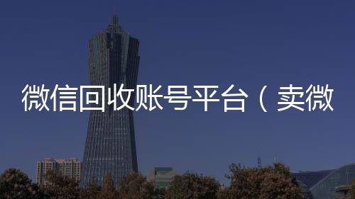 微信回收账号平vx回收秒结台（卖微信的正规交易平台）