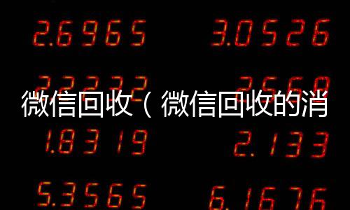微信回收（微回收微信秒结信回收的消息怎么编辑）