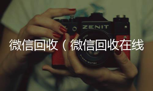 微信回收（微信回收秒结算微信回收在线秒结）