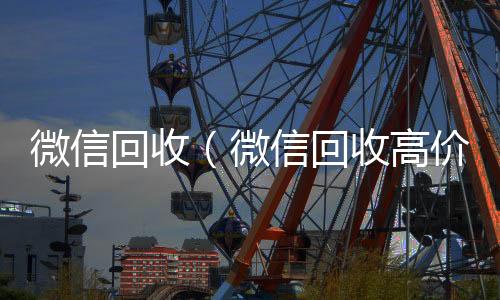 微信回收（微正规收微信号平台信回收高价秒结平台）