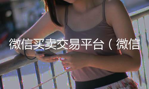微信买卖交易微信回收正规官网平台平台（微信出售平台）