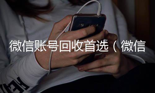 微信账号回收首vx回收选（微信账号回收是什么意思）