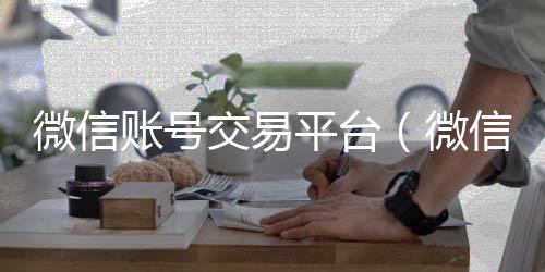 微信账号交易平24小时vx回收平台台（微信号哪里有交易的平台）