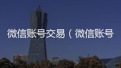 微信账号交易收购微信号（微信账号交易流程）