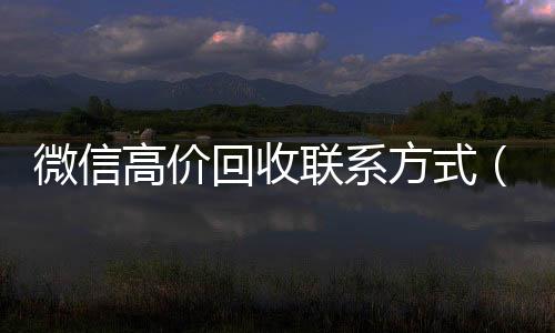 微信高价回收联系高价收v方式（高价回收微信是什么套路）