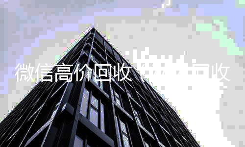 微信高价回收24小时高价回收vx（私人回收联系方式）