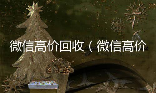 微信高价回收微信24小时在线回收（微信高价回收手机）