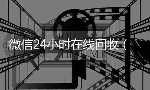 微信24小时在线微信号收购24小时回收（微信回收平台·5800）