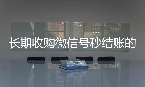 长期收购微信号秒结账微信高价回收联系方式的（收购微信号平台 价格高 结账快）