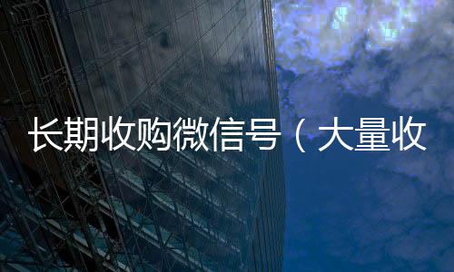 长期收购微信号24小时回收vx秒结（大量收购微信号的人做什么）