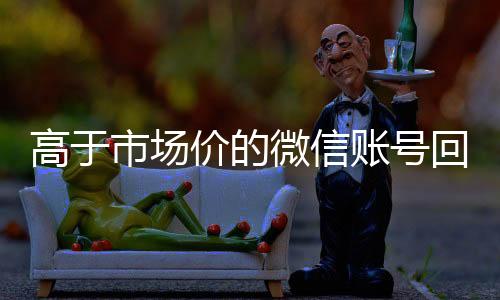 高于市场价的微信账号微信24小时在线回收回收价格表（微信号回收交易平台官网）