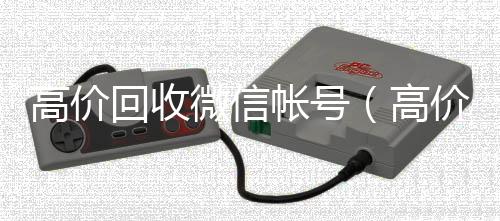 高价回收微信帐号vx号回收平台秒接（高价回收微信帐号广告语是什么）