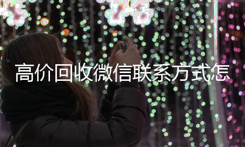 高价回收微信联系方全天24小时高价回收微信号秒结平台式怎么写（高价回收微信是什么套路）