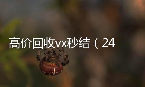 高价回收vx秒结24小时vx回收平台（24小时高价回收vx秒结）