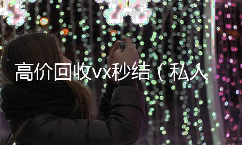 高价回收vx微信回收高价秒结平台秒结（私人回收联系方式）