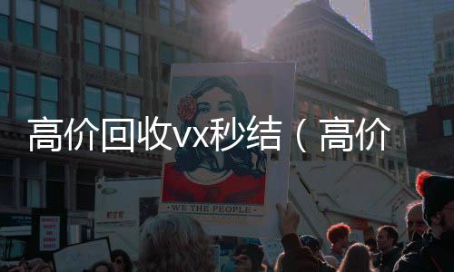 高价回收vx秒回收微信联系方式结（高价回收vx秒结交易）