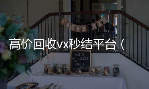 高价回收vx秒结回收微信号平台（24小时在线回收vx）