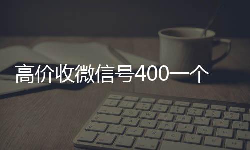 高价收微信号400一个不回收微信号平台高价成问题（收微信号400至1200一个秒结账）