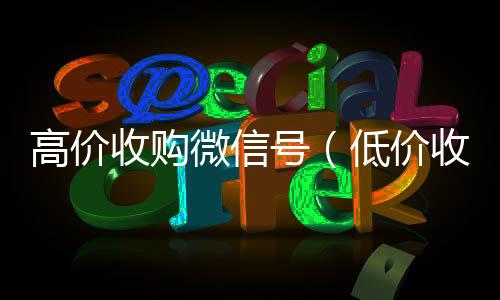 高价收购微信24小时回收微信号（低价收购微信号）