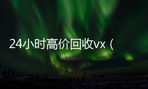 24小时高价回收24小时收微信秒结账vx（卖微信的正规交易平台）