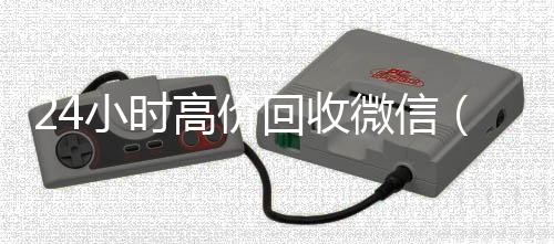 24小时高价回收微24小时vx回收平台信（24小时高价回收vx秒结平台）