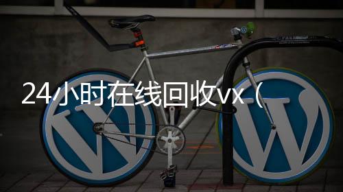 24小时在线回收24小时全天收购微信号vx（卖微信的正规交易平台）