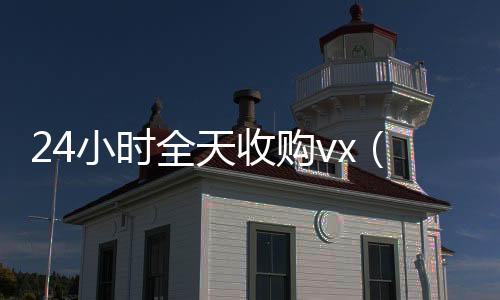 24小时全天收高价回收vx平台购vx（24小时高价收微信）